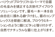 ハリウッドブロウリフトはパーマで自眉の毛並みを矯正する次世代アイブロウソリューションです。眉毛一本一本を自由自在に操れる癖づけをし、眉のコンプレックスを即座に解消。ブロウラミネーションのように額にピタッと張り付かず、自然でナチュラルな眉に仕上がります。 