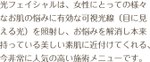 光フェイシャルは、女性にとっての様々なお肌のお悩みに有効な可視光線（目に見える光）を照射し、お悩みを解消し本来持っている美しい素肌に近付けてくれる、今非常に人気の高い施術メニューです。